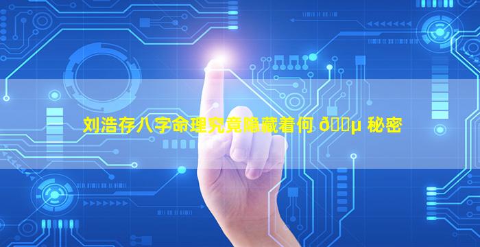 刘浩存八字命理究竟隐藏着何 🐵 秘密